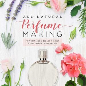 All-Natural Perfume Making: Fragrances to Lift Your Mind, Body, and Spirit